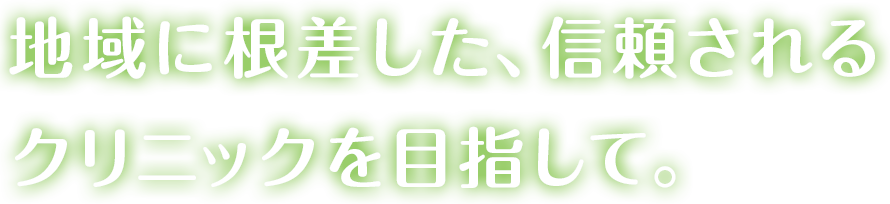 地域に根差した、信頼されるクリニックを目指して。