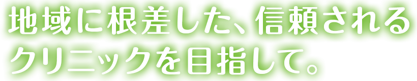 地域に根差した、信頼されるクリニックを目指して。